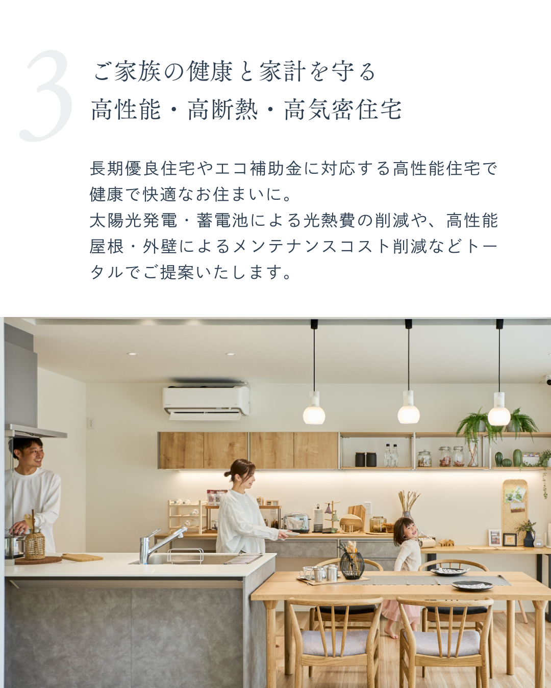 長期優良住宅やエコ補助金に対応する高性能住宅で健康で快適なお住まいに。 太陽光発電・蓄電池による光熱費の削減や、高性能屋根・外壁によるメンテナンスコスト削減などトータルでご提案いたします。