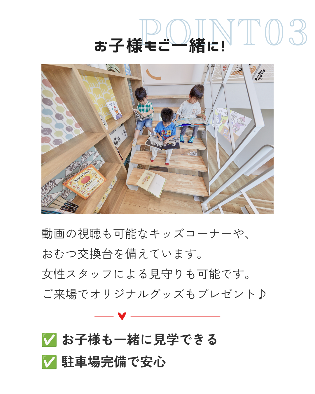 動画の視聴も可能なキッズコーナーや、 おむつ交換台を備えています。 女性スタッフによる見守りも可能です。 ご来場でオリジナルグッズもプレゼント♪