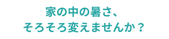 家の中の暑さ、そろそろ変えませんか？